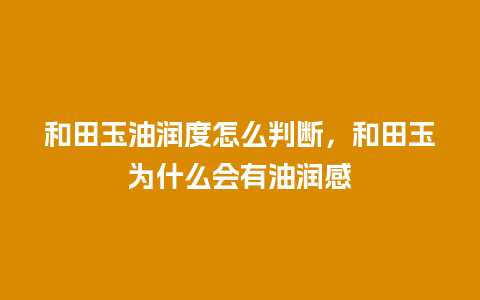 和田玉油润度怎么判断，和田玉为什么会有油润感