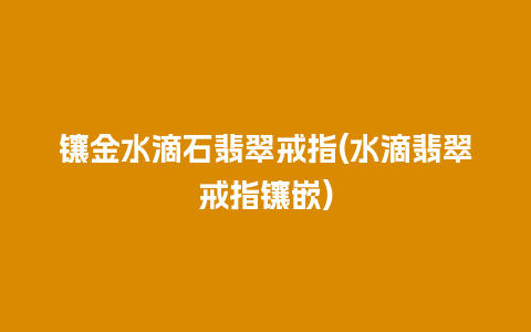 镶金水滴石翡翠戒指(水滴翡翠戒指镶嵌)