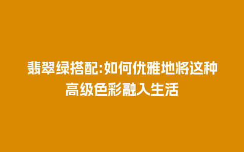 翡翠绿搭配:如何优雅地将这种高级色彩融入生活