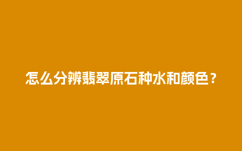 怎么分辨翡翠原石种水和颜色？