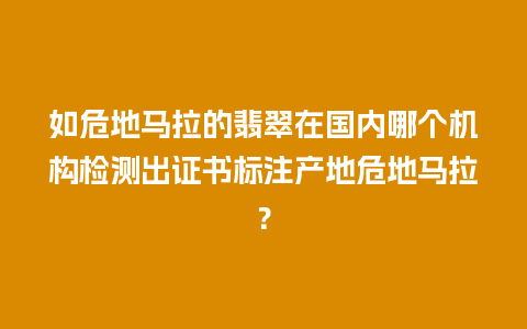 如危地马拉的翡翠在国内哪个机构检测出证书标注产地危地马拉？