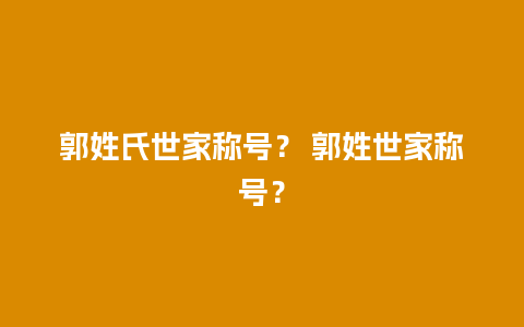 郭姓氏世家称号？ 郭姓世家称号？