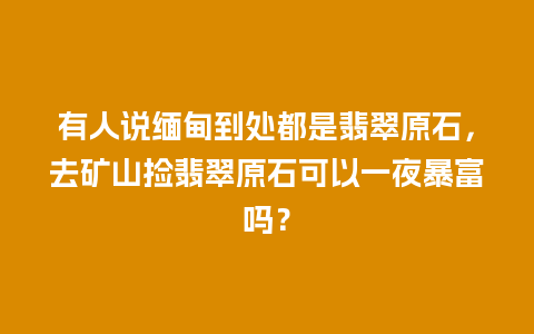 有人说缅甸到处都是翡翠原石，去矿山捡翡翠原石可以一夜暴富吗？