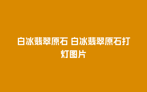 白冰翡翠原石 白冰翡翠原石打灯图片