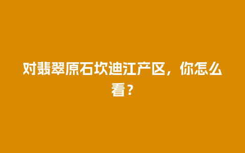 对翡翠原石坎迪江产区，你怎么看？