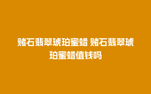 赌石翡翠琥珀蜜蜡 赌石翡翠琥珀蜜蜡值钱吗