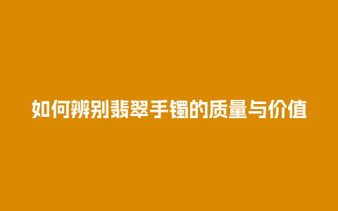 如何辨别翡翠手镯的质量与价值