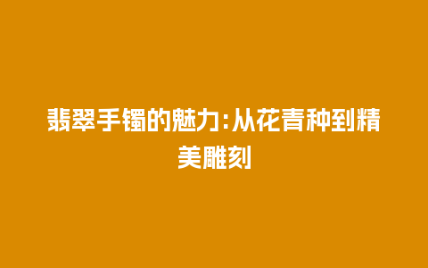 翡翠手镯的魅力:从花青种到精美雕刻