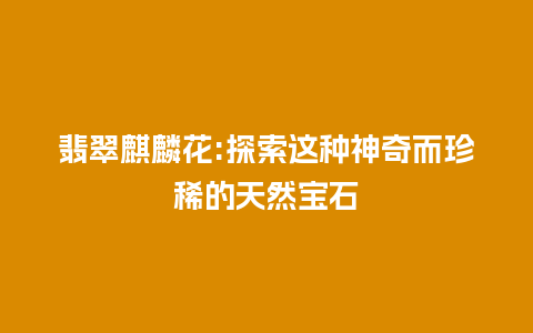 翡翠麒麟花:探索这种神奇而珍稀的天然宝石