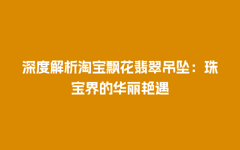 深度解析淘宝飘花翡翠吊坠：珠宝界的华丽艳遇