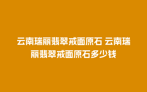 云南瑞丽翡翠戒面原石 云南瑞丽翡翠戒面原石多少钱