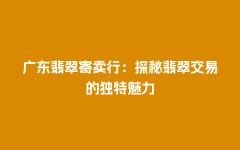 广东翡翠寄卖行：探秘翡翠交易的独特魅力