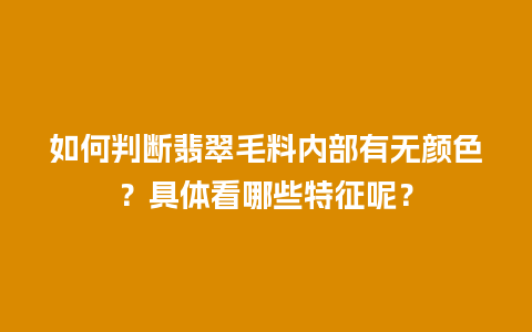 如何判断翡翠毛料内部有无颜色？具体看哪些特征呢？