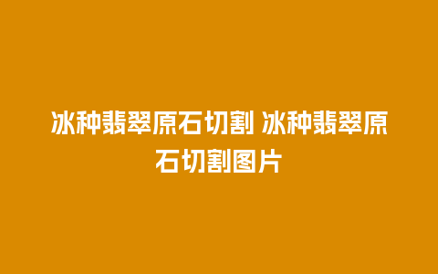 冰种翡翠原石切割 冰种翡翠原石切割图片