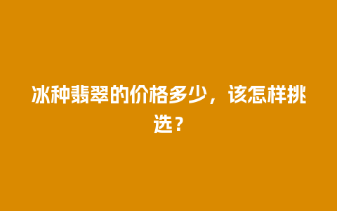 冰种翡翠的价格多少，该怎样挑选？