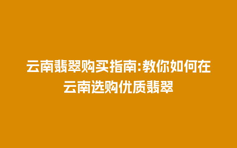 云南翡翠购买指南:教你如何在云南选购优质翡翠