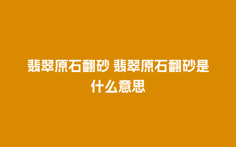 翡翠原石翻砂 翡翠原石翻砂是什么意思