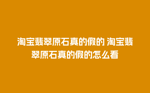 淘宝翡翠原石真的假的 淘宝翡翠原石真的假的怎么看