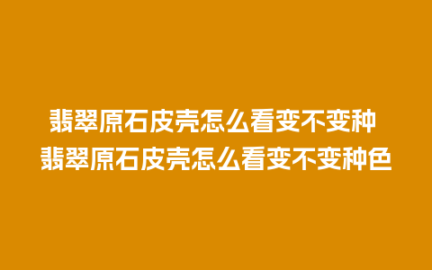 翡翠原石皮壳怎么看变不变种 翡翠原石皮壳怎么看变不变种色