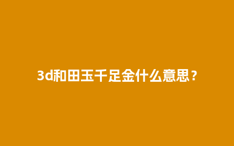 3d和田玉千足金什么意思？