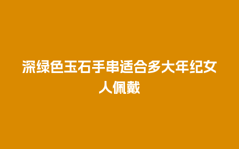 深绿色玉石手串适合多大年纪女人佩戴