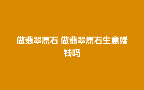 做翡翠原石 做翡翠原石生意赚钱吗