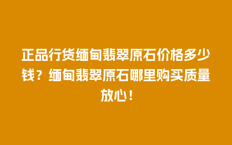 正品行货缅甸翡翠原石价格多少钱？缅甸翡翠原石哪里购买质量放心！