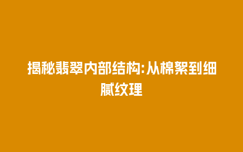 揭秘翡翠内部结构:从棉絮到细腻纹理