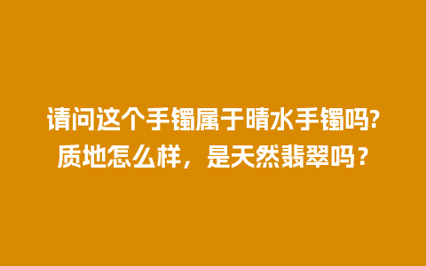 请问这个手镯属于晴水手镯吗?质地怎么样，是天然翡翠吗？