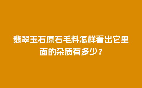 翡翠玉石原石毛料怎样看出它里面的杂质有多少？