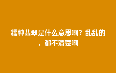 糯种翡翠是什么意思啊？乱乱的，都不清楚啊