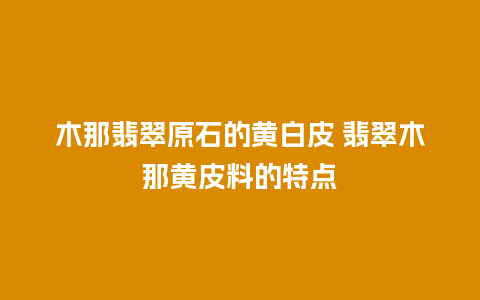 木那翡翠原石的黄白皮 翡翠木那黄皮料的特点