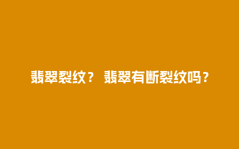 翡翠裂纹？ 翡翠有断裂纹吗？