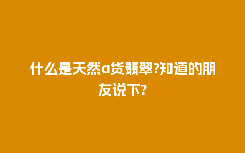 什么是天然a货翡翠?知道的朋友说下?