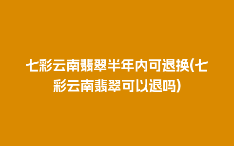 七彩云南翡翠半年内可退换(七彩云南翡翠可以退吗)