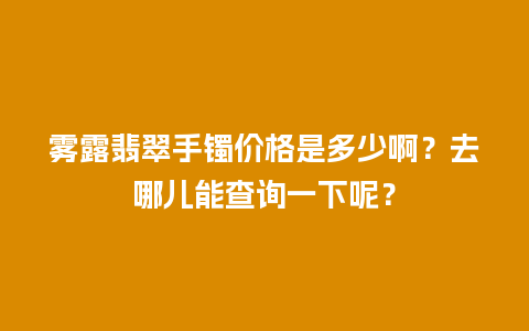 雾露翡翠手镯价格是多少啊？去哪儿能查询一下呢？