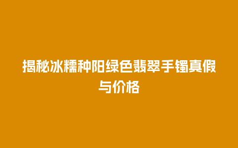 揭秘冰糯种阳绿色翡翠手镯真假与价格