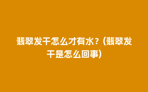 翡翠发干怎么才有水？(翡翠发干是怎么回事)