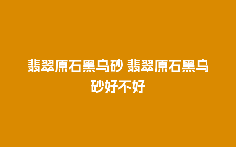 翡翠原石黑乌砂 翡翠原石黑乌砂好不好