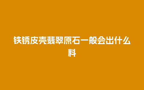 铁锈皮壳翡翠原石一般会出什么料