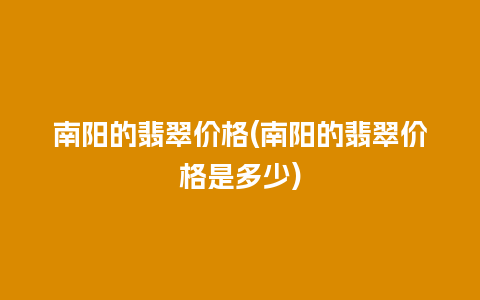 南阳的翡翠价格(南阳的翡翠价格是多少)