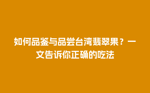 如何品鉴与品尝台湾翡翠果?一文告诉你正确的吃法插图 如何品鉴与品尝台湾翡翠果?一文告诉你正确的吃法