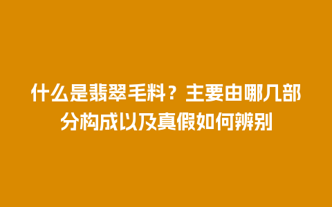 什么是翡翠毛料？主要由哪几部分构成以及真假如何辨别