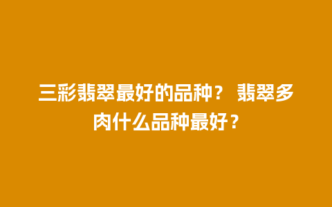 三彩翡翠最好的品种？ 翡翠多肉什么品种最好？