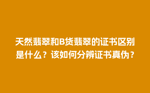 天然翡翠和B货翡翠的证书区别是什么？该如何分辨证书真伪？