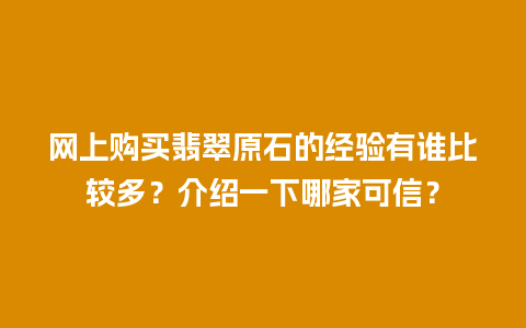 网上购买翡翠原石的经验有谁比较多？介绍一下哪家可信？