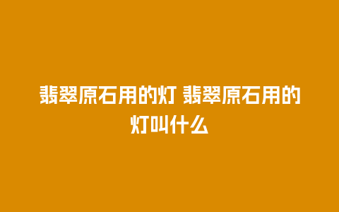 翡翠原石用的灯 翡翠原石用的灯叫什么