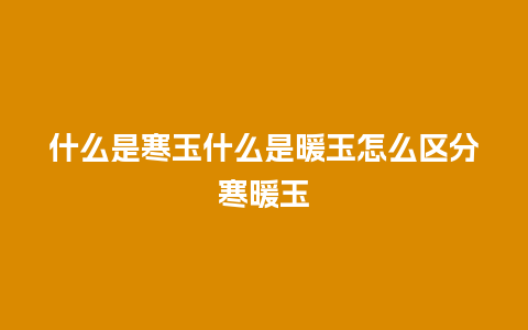 什么是寒玉什么是暖玉怎么区分寒暖玉
