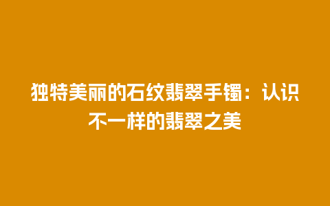 独特美丽的石纹翡翠手镯：认识不一样的翡翠之美