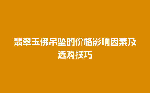 翡翠玉佛吊坠的价格影响因素及选购技巧